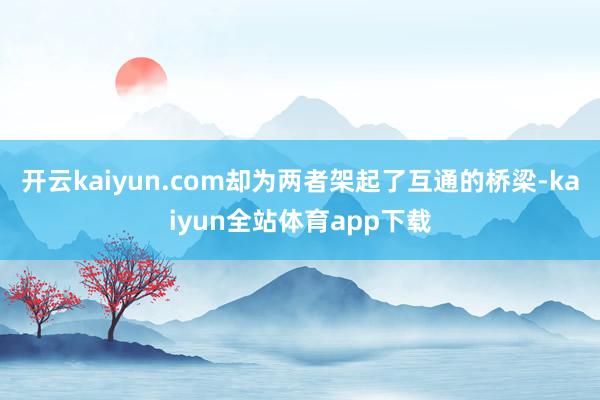 开云kaiyun.com却为两者架起了互通的桥梁-kaiyun全站体育app下载