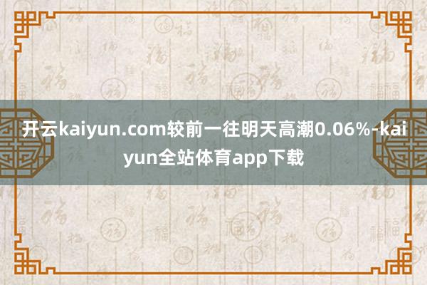开云kaiyun.com较前一往明天高潮0.06%-kaiyun全站体育app下载