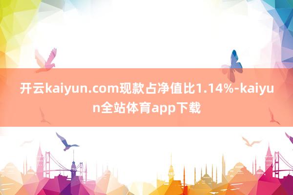 开云kaiyun.com现款占净值比1.14%-kaiyun全站体育app下载
