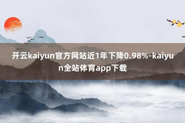 开云kaiyun官方网站近1年下降0.98%-kaiyun全站体育app下载