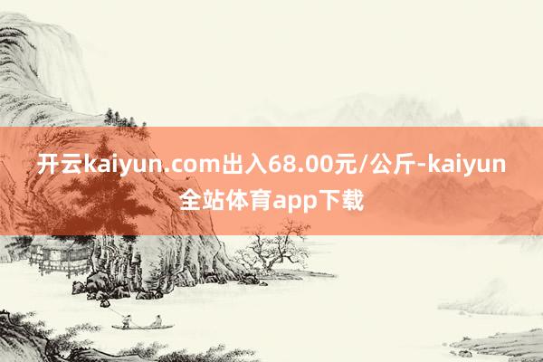 开云kaiyun.com出入68.00元/公斤-kaiyun全站体育app下载