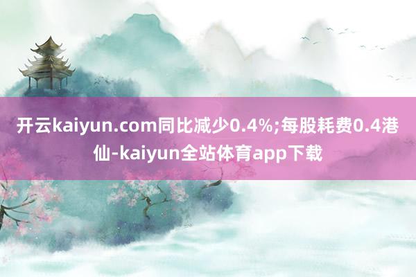 开云kaiyun.com同比减少0.4%;每股耗费0.4港仙-kaiyun全站体育app下载