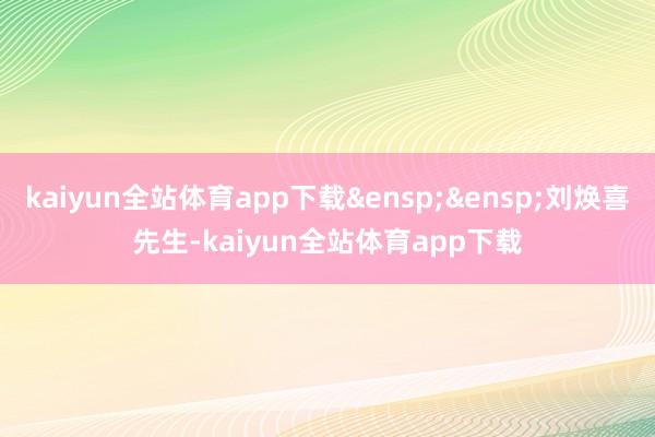 kaiyun全站体育app下载&ensp;&ensp;刘焕喜先生-kaiyun全站体育app下载