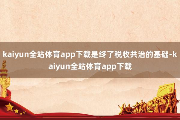 kaiyun全站体育app下载是终了税收共治的基础-kaiyun全站体育app下载