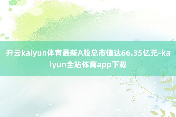 开云kaiyun体育最新A股总市值达66.35亿元-kaiyun全站体育app下载
