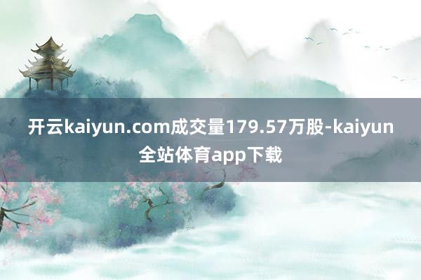 开云kaiyun.com成交量179.57万股-kaiyun全站体育app下载