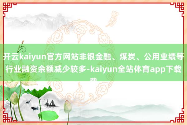 开云kaiyun官方网站非银金融、煤炭、公用业绩等行业融资余额减少较多-kaiyun全站体育app下载
