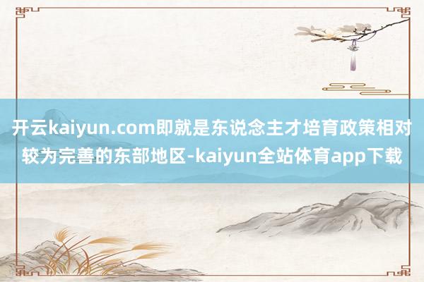 开云kaiyun.com即就是东说念主才培育政策相对较为完善的东部地区-kaiyun全站体育app下载