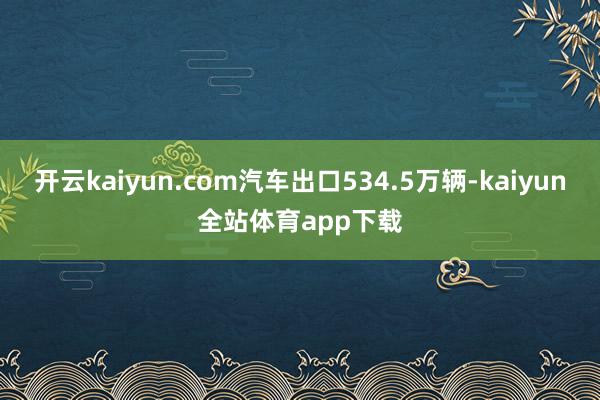 开云kaiyun.com汽车出口534.5万辆-kaiyun全站体育app下载