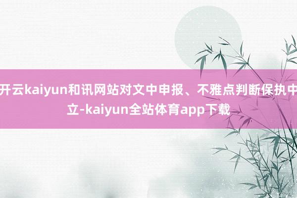 开云kaiyun和讯网站对文中申报、不雅点判断保执中立-kaiyun全站体育app下载