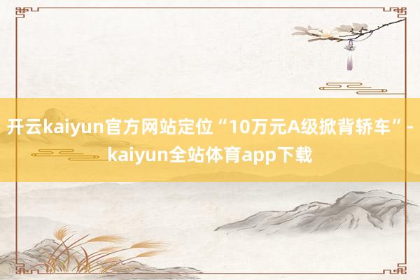 开云kaiyun官方网站定位“10万元A级掀背轿车”-kaiyun全站体育app下载