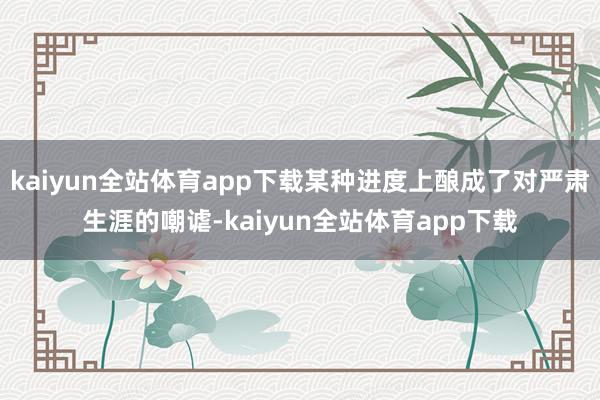 kaiyun全站体育app下载某种进度上酿成了对严肃生涯的嘲谑-kaiyun全站体育app下载