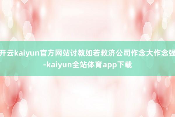 开云kaiyun官方网站讨教如若救济公司作念大作念强-kaiyun全站体育app下载