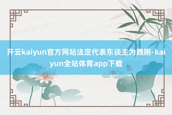 开云kaiyun官方网站法定代表东谈主为魏刚-kaiyun全站体育app下载