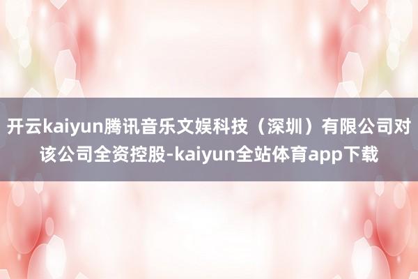 开云kaiyun腾讯音乐文娱科技（深圳）有限公司对该公司全资控股-kaiyun全站体育app下载