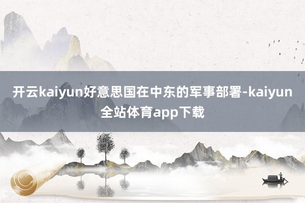 开云kaiyun好意思国在中东的军事部署-kaiyun全站体育app下载
