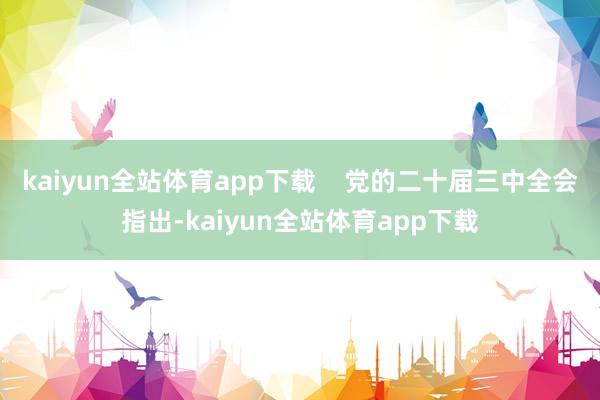 kaiyun全站体育app下载    党的二十届三中全会指出-kaiyun全站体育app下载