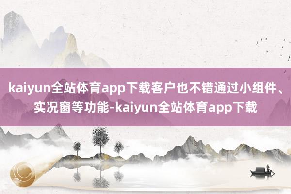 kaiyun全站体育app下载客户也不错通过小组件、实况窗等功能-kaiyun全站体育app下载