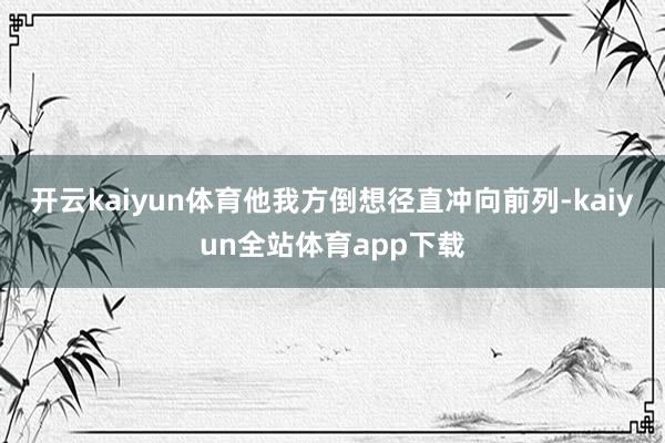 开云kaiyun体育他我方倒想径直冲向前列-kaiyun全站体育app下载