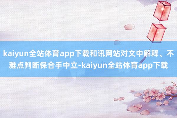 kaiyun全站体育app下载和讯网站对文中解释、不雅点判断保合手中立-kaiyun全站体育app下载