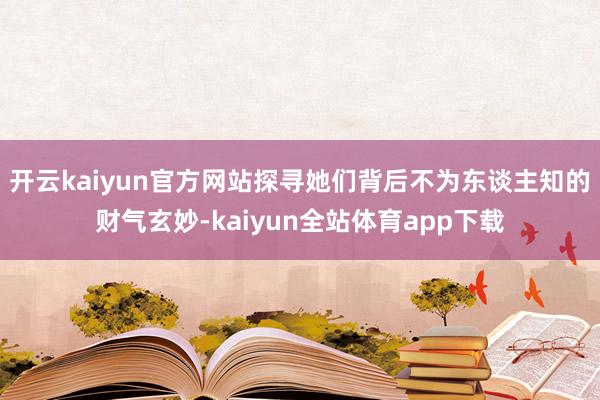 开云kaiyun官方网站探寻她们背后不为东谈主知的财气玄妙-kaiyun全站体育app下载