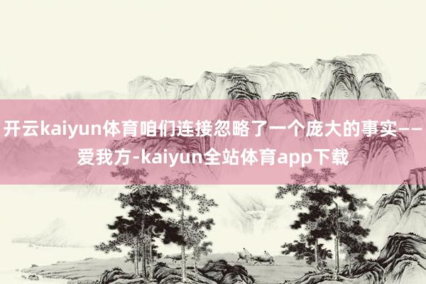 开云kaiyun体育咱们连接忽略了一个庞大的事实——爱我方-kaiyun全站体育app下载