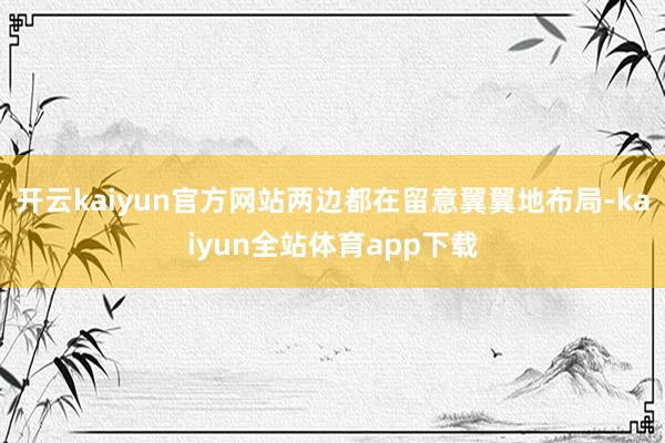 开云kaiyun官方网站两边都在留意翼翼地布局-kaiyun全站体育app下载