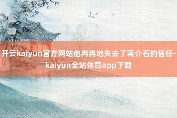 开云kaiyun官方网站他冉冉地失去了蒋介石的信任-kaiyun全站体育app下载