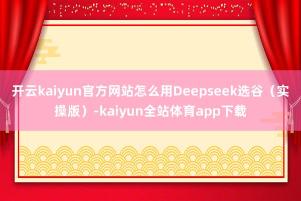 开云kaiyun官方网站怎么用Deepseek选谷（实操版）-kaiyun全站体育app下载