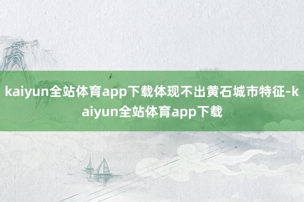 kaiyun全站体育app下载体现不出黄石城市特征-kaiyun全站体育app下载