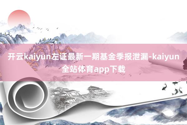 开云kaiyun左证最新一期基金季报泄漏-kaiyun全站体育app下载