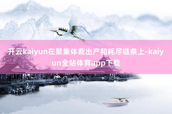 开云kaiyun在聚集体裁出产和耗尽链条上-kaiyun全站体育app下载
