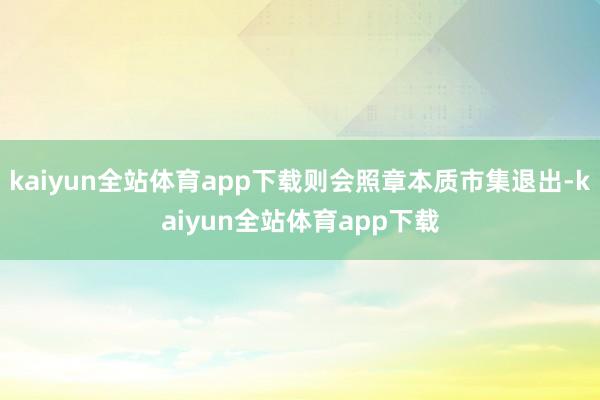 kaiyun全站体育app下载则会照章本质市集退出-kaiyun全站体育app下载