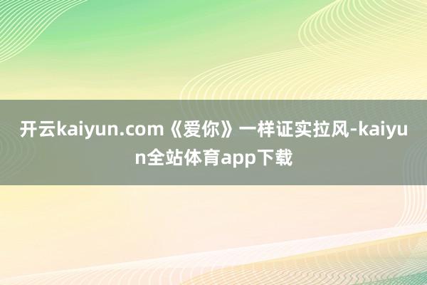 开云kaiyun.com《爱你》一样证实拉风-kaiyun全站体育app下载