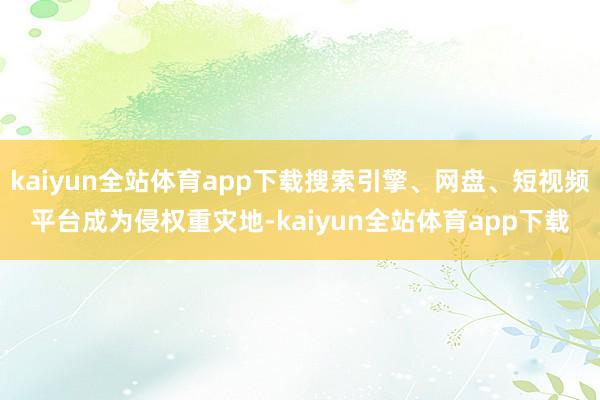 kaiyun全站体育app下载搜索引擎、网盘、短视频平台成为侵权重灾地-kaiyun全站体育app下载