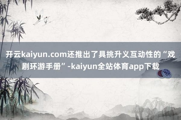 开云kaiyun.com还推出了具挑升义互动性的“戏剧环游手册”-kaiyun全站体育app下载