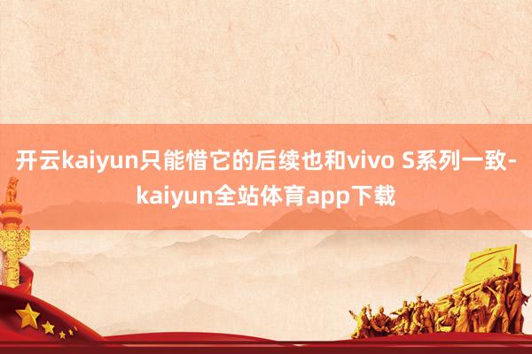 开云kaiyun只能惜它的后续也和vivo S系列一致-kaiyun全站体育app下载