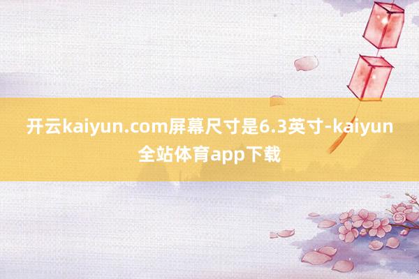 开云kaiyun.com屏幕尺寸是6.3英寸-kaiyun全站体育app下载