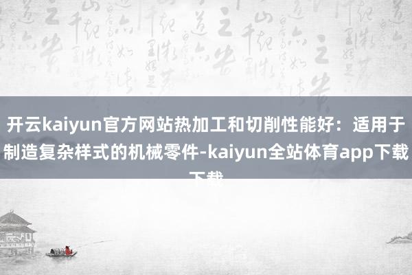 开云kaiyun官方网站热加工和切削性能好：适用于制造复杂样式的机械零件-kaiyun全站体育app下载