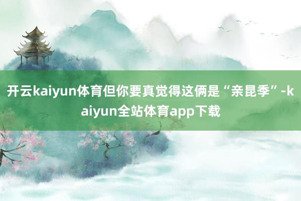 开云kaiyun体育但你要真觉得这俩是“亲昆季”-kaiyun全站体育app下载