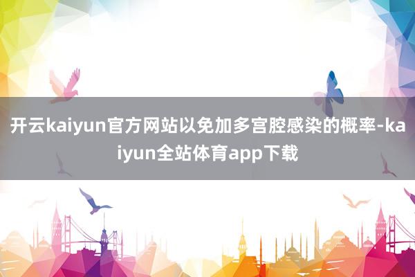开云kaiyun官方网站以免加多宫腔感染的概率-kaiyun全站体育app下载