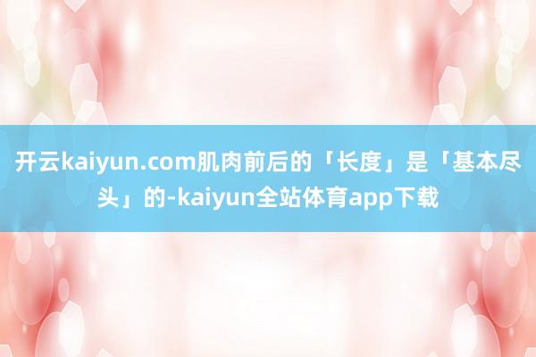 开云kaiyun.com肌肉前后的「长度」是「基本尽头」的-kaiyun全站体育app下载