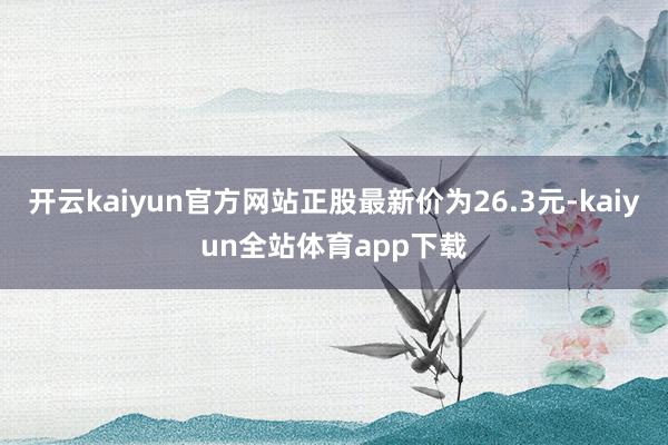 开云kaiyun官方网站正股最新价为26.3元-kaiyun全站体育app下载