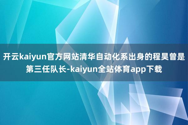 开云kaiyun官方网站清华自动化系出身的程昊曾是第三任队长-kaiyun全站体育app下载