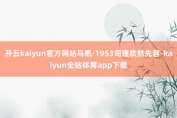 开云kaiyun官方网站马凯·1953司理欢然先容-kaiyun全站体育app下载