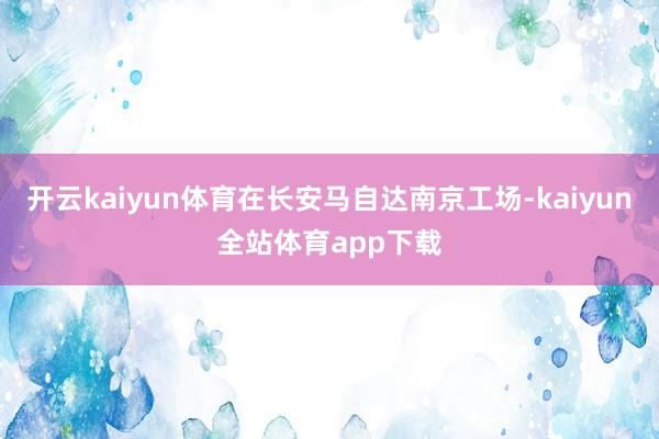 开云kaiyun体育在长安马自达南京工场-kaiyun全站体育app下载
