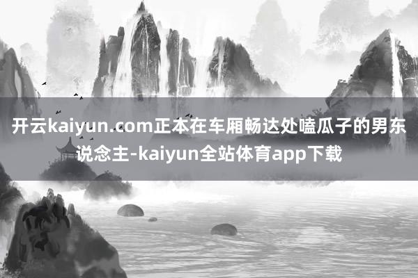 开云kaiyun.com正本在车厢畅达处嗑瓜子的男东说念主-kaiyun全站体育app下载