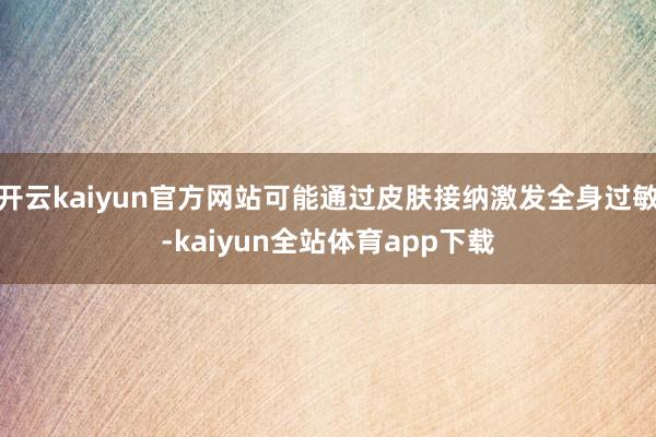 开云kaiyun官方网站可能通过皮肤接纳激发全身过敏-kaiyun全站体育app下载