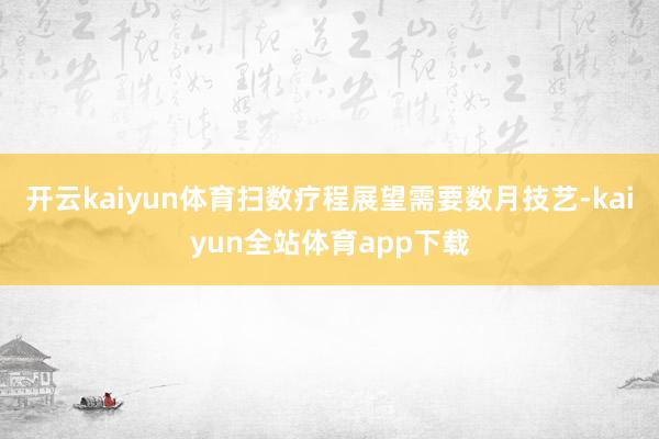 开云kaiyun体育扫数疗程展望需要数月技艺-kaiyun全站体育app下载