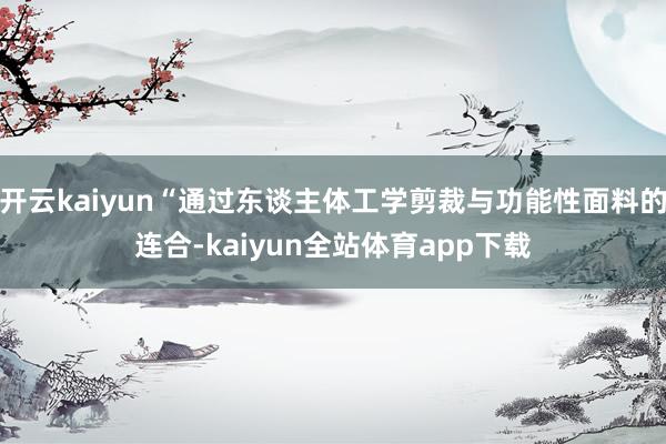 开云kaiyun“通过东谈主体工学剪裁与功能性面料的连合-kaiyun全站体育app下载